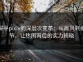 探寻pixiv的深层次变革：从画风到细节，让热闹背后的实力揭晓