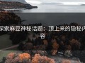 探索麻豆神秘话题：顶上来的隐秘内容