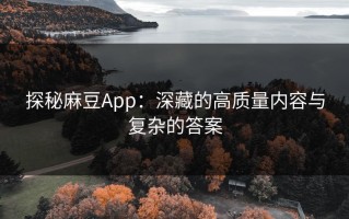 探秘麻豆App：深藏的高质量内容与复杂的答案