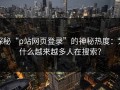 探秘“p站网页登录”的神秘热度：为什么越来越多人在搜索？