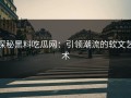 探秘黑料吃瓜网：引领潮流的软文艺术