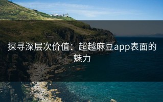 探寻深层次价值：超越麻豆app表面的魅力
