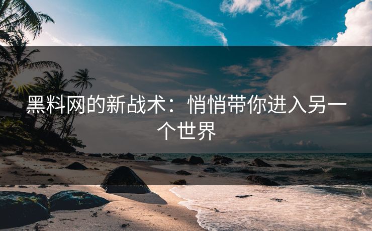 黑料网的新战术:悄悄带你进入另一个世界-第1张图片-p站助手导航站 | p站搬运工视频库 黑料网的新战术:悄悄带你进入另一个世界-第1张图片-p站助手导航站 | p站搬运工视频库