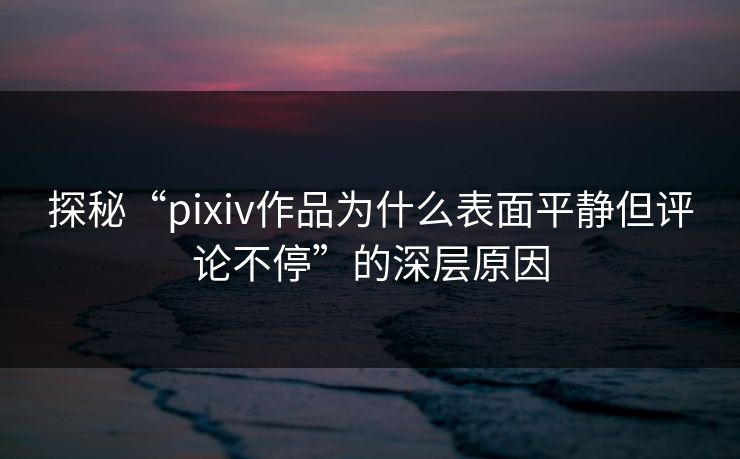 探秘“pixiv作品为什么表面平静但评论不停”的深层原因-第1张图片-p站助手导航站 | p站搬运工视频库 探秘“pixiv作品为什么表面平静但评论不停”的深层原因-第1张图片-p站助手导航站 | p站搬运工视频库