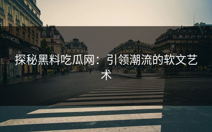 探秘黑料吃瓜网：引领潮流的软文艺术-第1张图片-p站助手导航站 | p站搬运工视频库