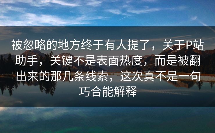 被忽略的地方终于有人提了,关于P站助手,关键不是表面热度,而是被翻出来的那几条线索,这次真不是一句巧合能解释-第1张图片-p站助手导航站 | p站搬运工视频库 被忽略的地方终于有人提了,关于P站助手,关键不是表面热度,而是被翻出来的那几条线索,这次真不是一句巧合能解释-第1张图片-p站助手导航站 | p站搬运工视频库
