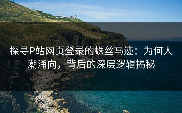 探寻P站网页登录的蛛丝马迹:为何人潮涌向,背后的深层逻辑揭秘-第1张图片-p站助手导航站 | p站搬运工视频库 探寻P站网页登录的蛛丝马迹:为何人潮涌向,背后的深层逻辑揭秘-第1张图片-p站助手导航站 | p站搬运工视频库