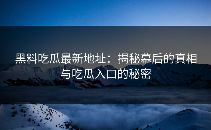 黑料吃瓜最新地址：揭秘幕后的真相与吃瓜入口的秘密-第1张图片-p站助手导航站 | p站搬运工视频库