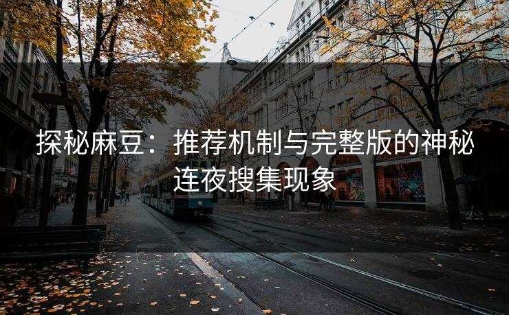 探秘麻豆：推荐机制与完整版的神秘连夜搜集现象-第1张图片-p站助手导航站 | p站搬运工视频库