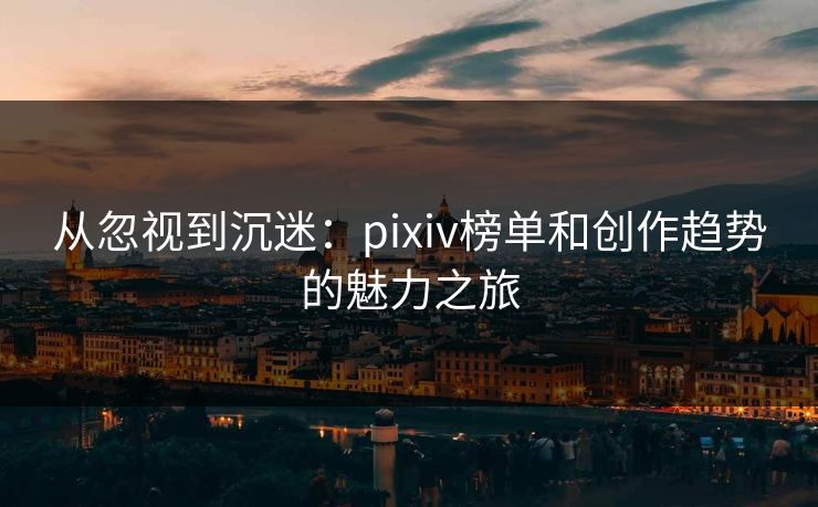 从忽视到沉迷:pixiv榜单和创作趋势的魅力之旅-第1张图片-p站助手导航站 | p站搬运工视频库 从忽视到沉迷:pixiv榜单和创作趋势的魅力之旅-第1张图片-p站助手导航站 | p站搬运工视频库