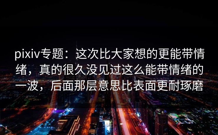 pixiv专题:这次比大家想的更能带情绪,真的很久没见过这么能带情绪的一波,后面那层意思比表面更耐琢磨-第1张图片-p站助手导航站 | p站搬运工视频库 pixiv专题:这次比大家想的更能带情绪,真的很久没见过这么能带情绪的一波,后面那层意思比表面更耐琢磨-第1张图片-p站助手导航站 | p站搬运工视频库