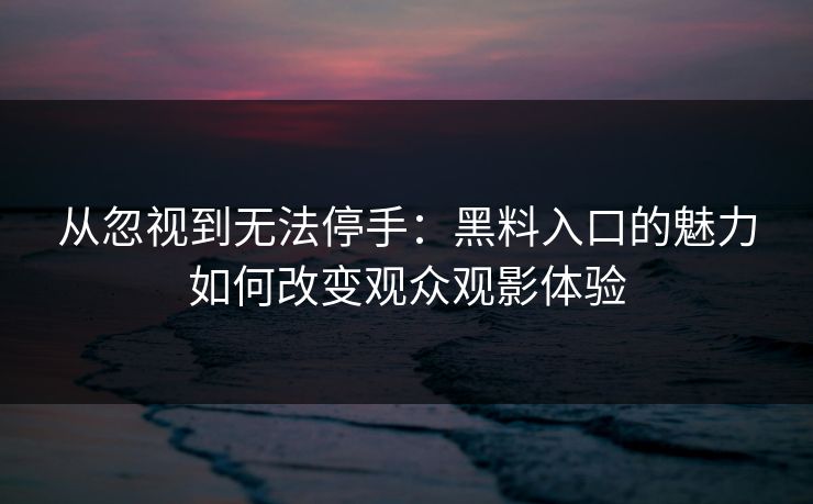 从忽视到无法停手:黑料入口的魅力如何改变观众观影体验-第1张图片-p站助手导航站 | p站搬运工视频库 从忽视到无法停手:黑料入口的魅力如何改变观众观影体验-第1张图片-p站助手导航站 | p站搬运工视频库