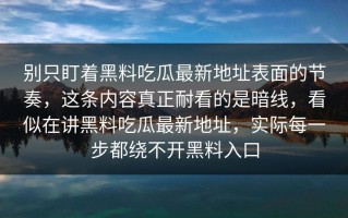 别只盯着黑料吃瓜最新地址表面的节奏，这条内容真正耐看的是暗线，看似在讲黑料吃瓜最新地址，实际每一步都绕不开黑料入口