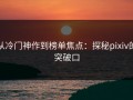 从冷门神作到榜单焦点：探秘pixiv的突破口