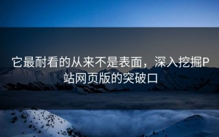 它最耐看的从来不是表面，深入挖掘P站网页版的突破口
