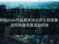 探秘pixiv作品相关讨论的火热现象：这轮热度究竟源自何处