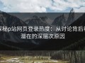 探秘p站网页登录热度：从讨论背后看潜在的深层次原因