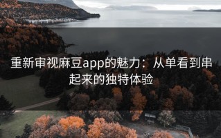 重新审视麻豆app的魅力：从单看到串起来的独特体验