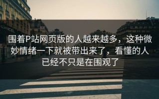 围着P站网页版的人越来越多，这种微妙情绪一下就被带出来了，看懂的人已经不只是在围观了