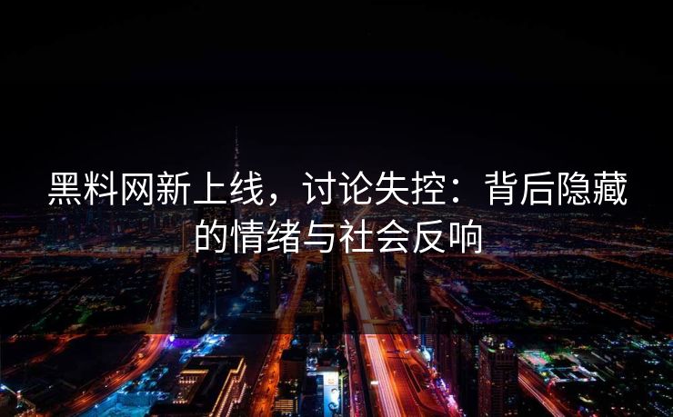 黑料网新上线,讨论失控:背后隐藏的情绪与社会反响-第1张图片-p站助手导航站 | p站搬运工视频库 黑料网新上线,讨论失控:背后隐藏的情绪与社会反响-第1张图片-p站助手导航站 | p站搬运工视频库