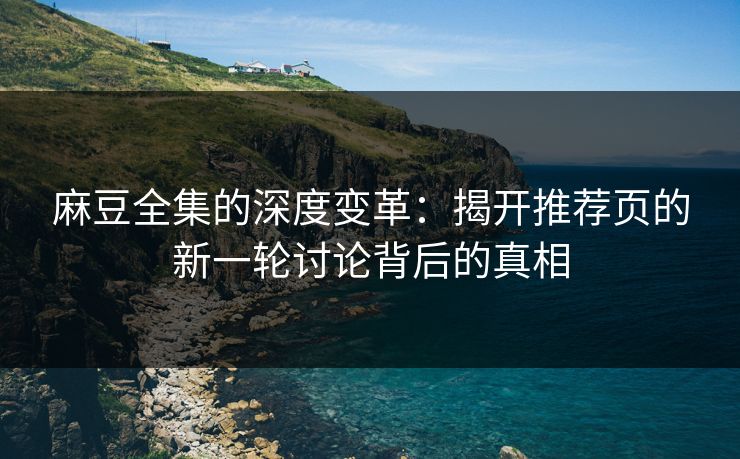 麻豆全集的深度变革:揭开推荐页的新一轮讨论背后的真相-第1张图片-p站助手导航站 | p站搬运工视频库 麻豆全集的深度变革:揭开推荐页的新一轮讨论背后的真相-第1张图片-p站助手导航站 | p站搬运工视频库