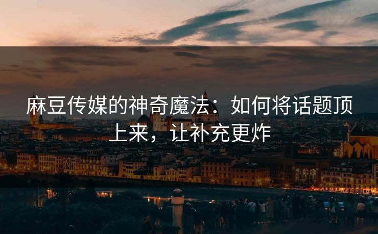 麻豆传媒的神奇魔法:如何将话题顶上来,让补充更炸-第1张图片-p站助手导航站 | p站搬运工视频库 麻豆传媒的神奇魔法:如何将话题顶上来,让补充更炸-第1张图片-p站助手导航站 | p站搬运工视频库