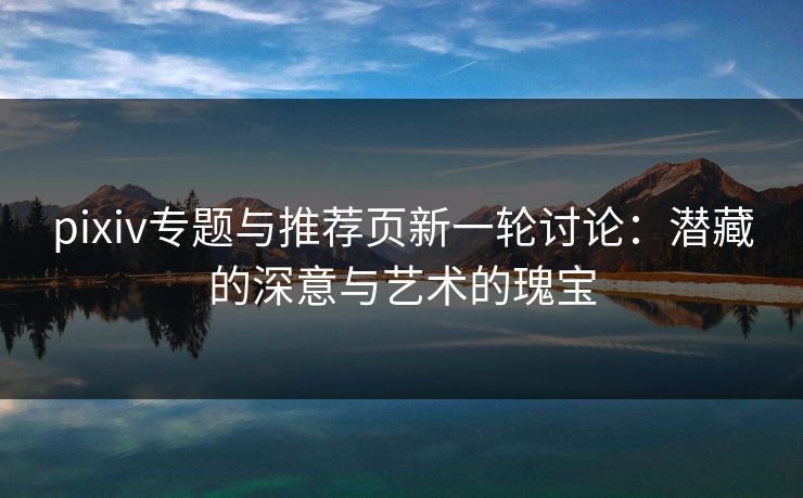 pixiv专题与推荐页新一轮讨论:潜藏的深意与艺术的瑰宝-第1张图片-p站助手导航站 | p站搬运工视频库 pixiv专题与推荐页新一轮讨论:潜藏的深意与艺术的瑰宝-第1张图片-p站助手导航站 | p站搬运工视频库