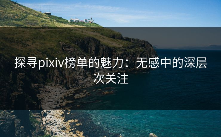 探寻pixiv榜单的魅力:无感中的深层次关注-第1张图片-p站助手导航站 | p站搬运工视频库 探寻pixiv榜单的魅力:无感中的深层次关注-第1张图片-p站助手导航站 | p站搬运工视频库