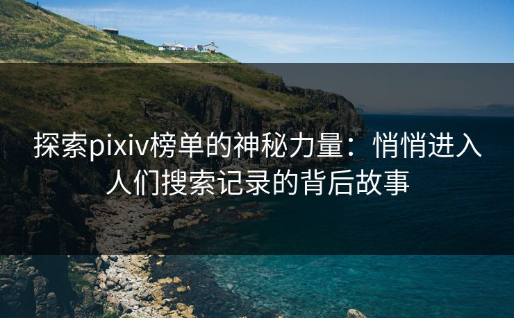 探索pixiv榜单的神秘力量:悄悄进入人们搜索记录的背后故事-第1张图片-p站助手导航站 | p站搬运工视频库 探索pixiv榜单的神秘力量:悄悄进入人们搜索记录的背后故事-第1张图片-p站助手导航站 | p站搬运工视频库