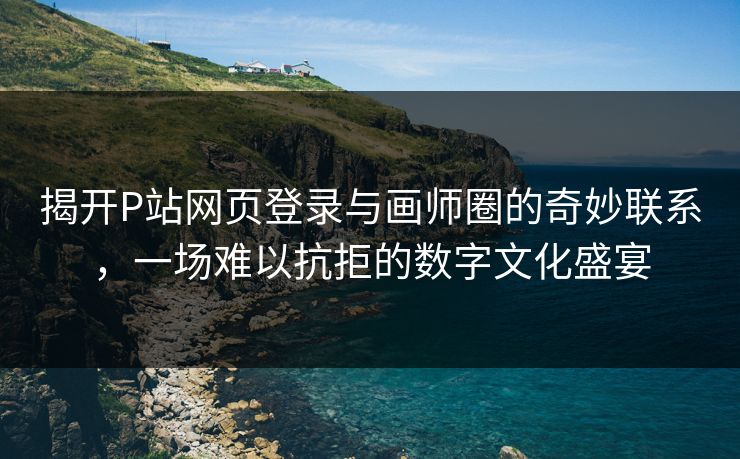 揭开P站网页登录与画师圈的奇妙联系，一场难以抗拒的数字文化盛宴-第1张图片-p站助手导航站 | p站搬运工视频库