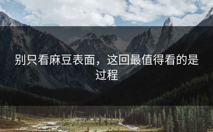 别只看麻豆表面,这回最值得看的是过程-第1张图片-p站助手导航站 | p站搬运工视频库 别只看麻豆表面,这回最值得看的是过程-第1张图片-p站助手导航站 | p站搬运工视频库