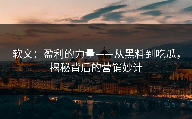 软文:盈利的力量——从黑料到吃瓜,揭秘背后的营销妙计-第1张图片-p站助手导航站 | p站搬运工视频库 软文:盈利的力量——从黑料到吃瓜,揭秘背后的营销妙计-第1张图片-p站助手导航站 | p站搬运工视频库