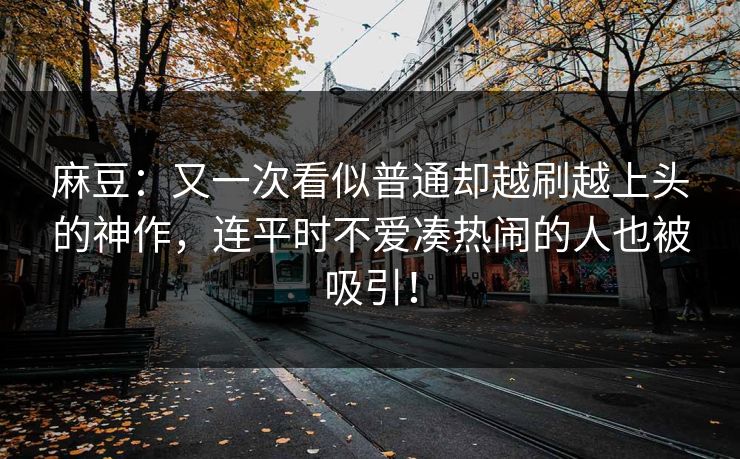麻豆:又一次看似普通却越刷越上头的神作,连平时不爱凑热闹的人也被吸引!-第1张图片-p站助手导航站 | p站搬运工视频库 麻豆:又一次看似普通却越刷越上头的神作,连平时不爱凑热闹的人也被吸引!-第1张图片-p站助手导航站 | p站搬运工视频库