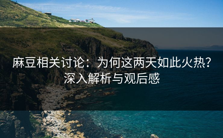 麻豆相关讨论:为何这两天如此火热?深入解析与观后感-第1张图片-p站助手导航站 | p站搬运工视频库 麻豆相关讨论:为何这两天如此火热?深入解析与观后感-第1张图片-p站助手导航站 | p站搬运工视频库