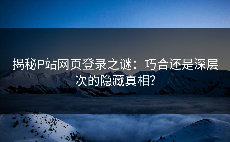 揭秘P站网页登录之谜:巧合还是深层次的隐藏真相?-第1张图片-p站助手导航站 | p站搬运工视频库 揭秘P站网页登录之谜:巧合还是深层次的隐藏真相?-第1张图片-p站助手导航站 | p站搬运工视频库