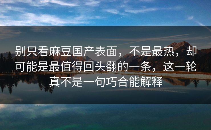 别只看麻豆国产表面，不是最热，却可能是最值得回头翻的一条，这一轮真不是一句巧合能解释-第1张图片-p站助手导航站 | p站搬运工视频库