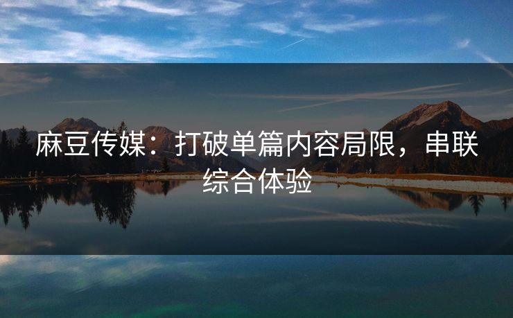 麻豆传媒:打破单篇内容局限,串联综合体验-第1张图片-p站助手导航站 | p站搬运工视频库 麻豆传媒:打破单篇内容局限,串联综合体验-第1张图片-p站助手导航站 | p站搬运工视频库