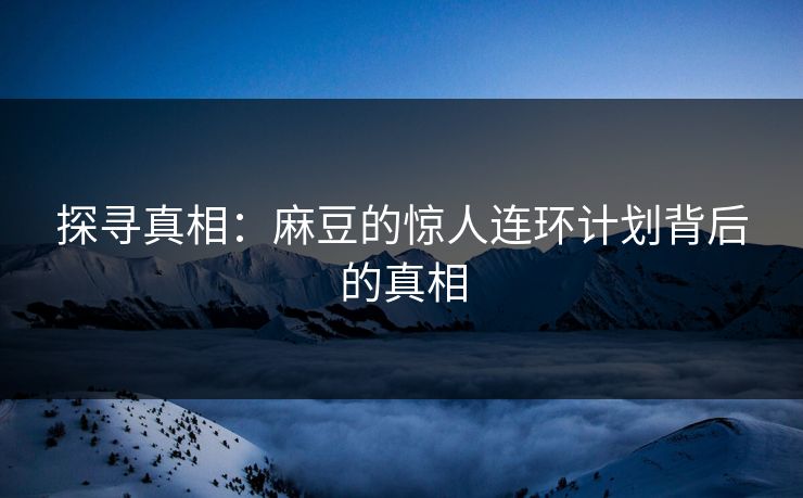 探寻真相:麻豆的惊人连环计划背后的真相-第1张图片-p站助手导航站 | p站搬运工视频库 探寻真相:麻豆的惊人连环计划背后的真相-第1张图片-p站助手导航站 | p站搬运工视频库